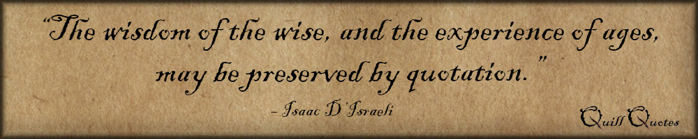 “The wisdom of the wise, and the experience of ages, may be preserved by quotation.” - Isaac D'Israeli