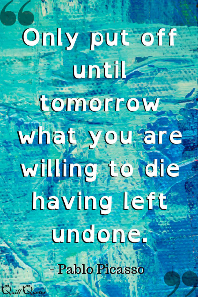"Only put off until tomorrow what you are willing to die having left undone" Pablo Picasso quote