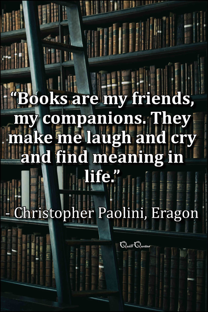 "Books are my friends, my companions. They make me laugh and cry and find meaning in life." - Christopher Paolini, Eragon
