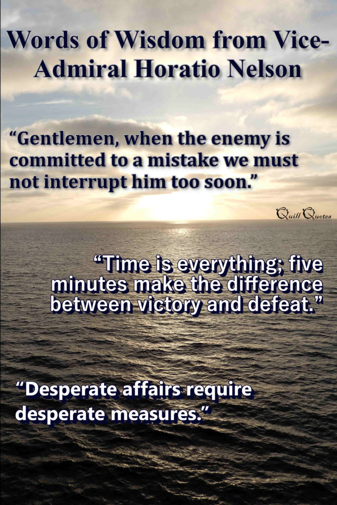 3 quotes from Horatio Nelson: "Gentlemen, when the enemy is committed to a mistake we must not interrupt him too soon.”, "Time is everything; five minutes make the difference between victory and defeat.”, and "Desperate affairs require desperate measures.”