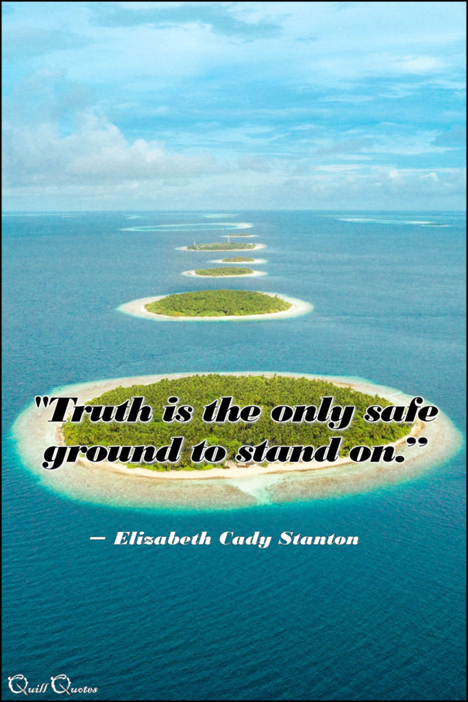 "Truth is the only safe ground to stand on.” - Elizabeth Cady Stanton