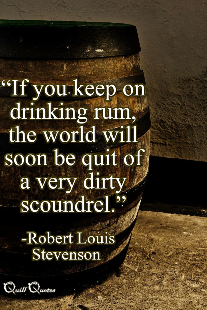 “If you keep on drinking rum, the world will soon be quit of a very dirty scoundrel.” -Robert Louis Stevenson