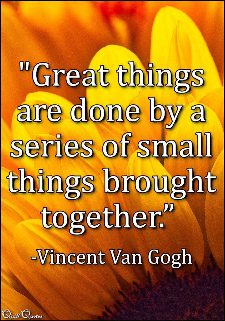 "Great things are done by a series of small things brought together.” -Vincent Van Gogh