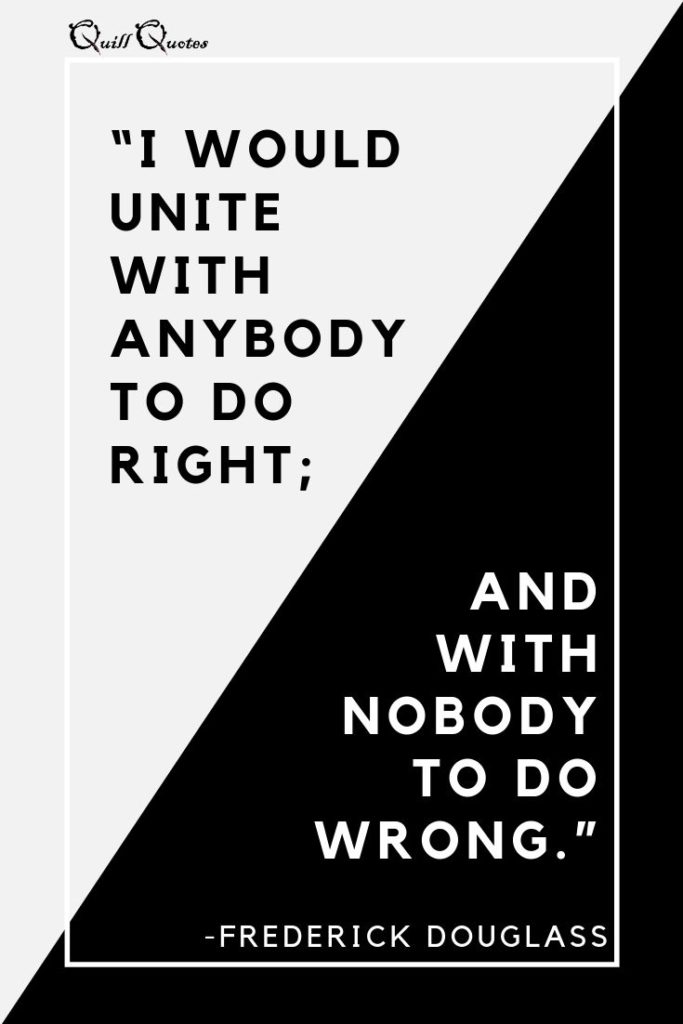 “I would unite with anybody to do right; and with nobody to do wrong.” -Frederick Douglass