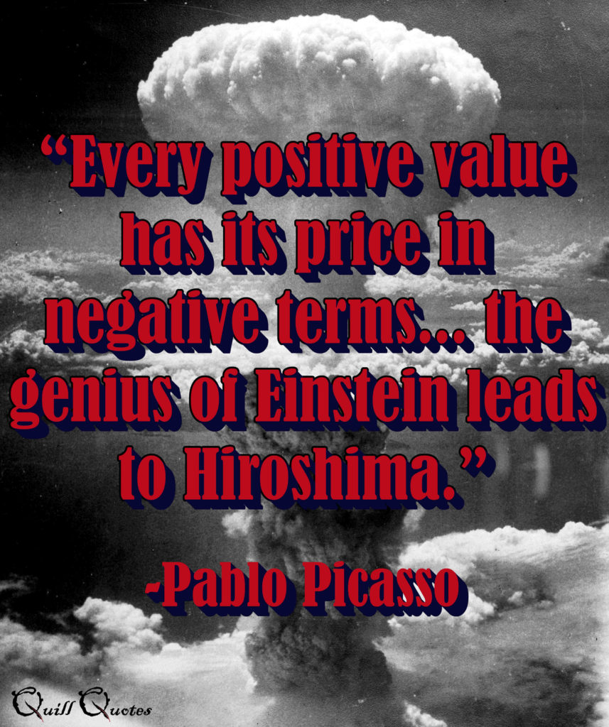 “Every positive value has its price in negative terms... the genius of Einstein leads to Hiroshima.” -Pablo Picasso