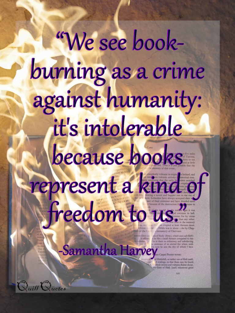 “We see book-burning as a crime against humanity: it's intolerable because books represent a kind of freedom to us.” -Samantha Harvey