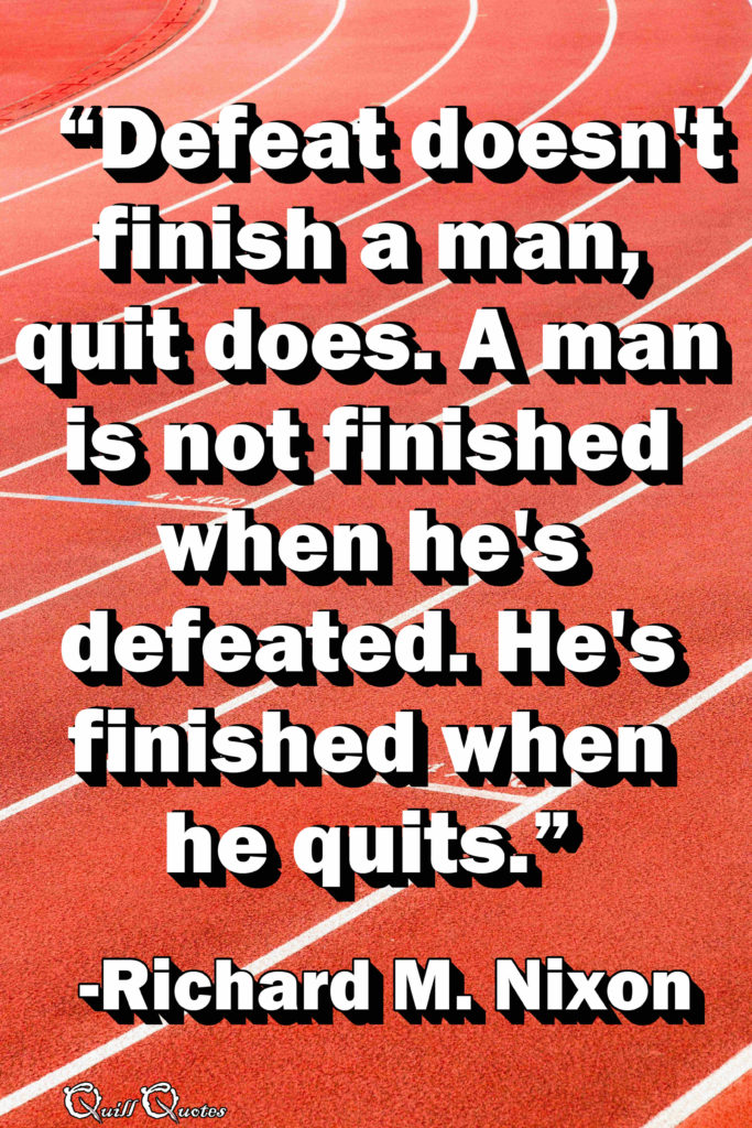 “Defeat doesn't finish a man, quit does. A man is not finished when he's defeated. He's finished when he quits.” -Richard M. Nixon
