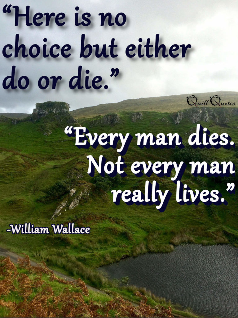 “Here is no choice but either do or die.”“Every man dies. Not every man really lives.” -William Wallace