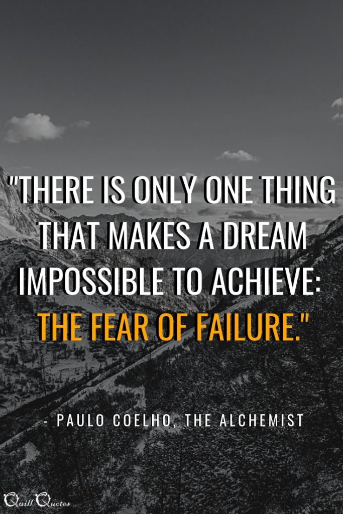 There is only one thing that makes a dream impossible to achieve: The fear of failure. -Paulo Coelho, The Alchemist