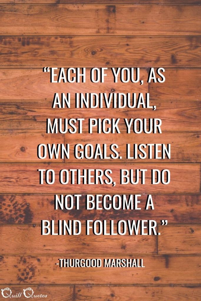 “Each of you, as an individual, must pick your own goals. Listen to others, but do not become a blind follower.” -Thurgood Marshall