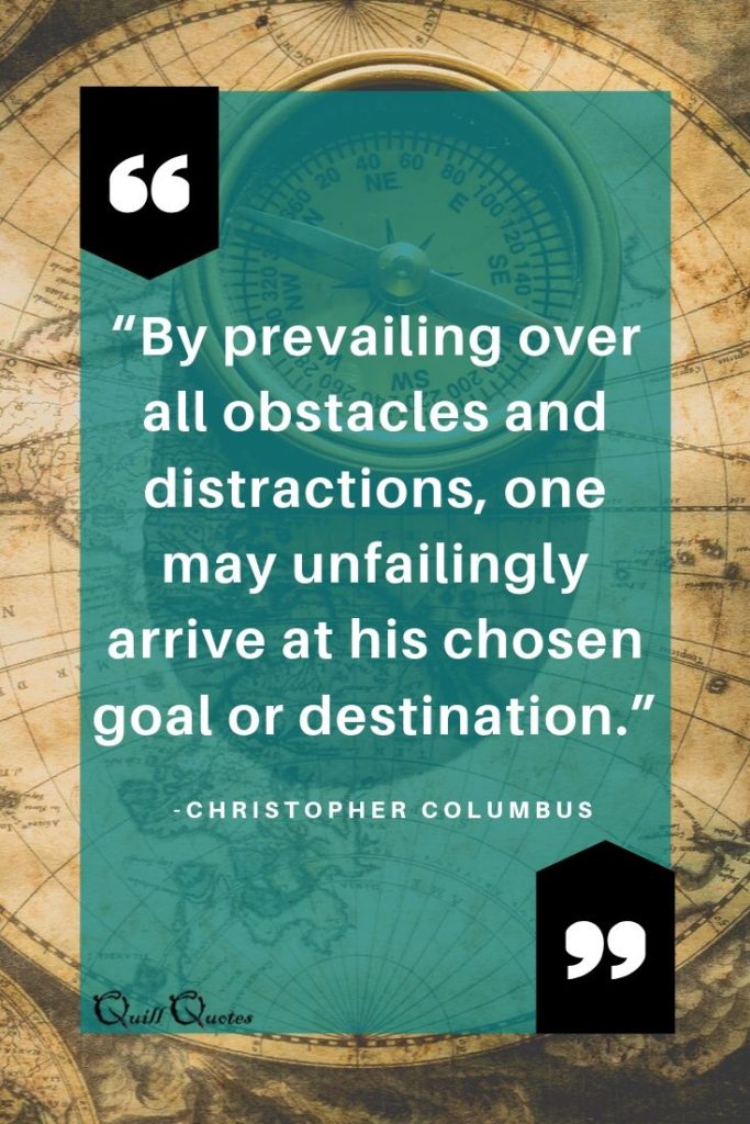 “By prevailing over all obstacles and distractions, one may unfailingly arrive at his chosen goal or destination.” -Christopher Columbus