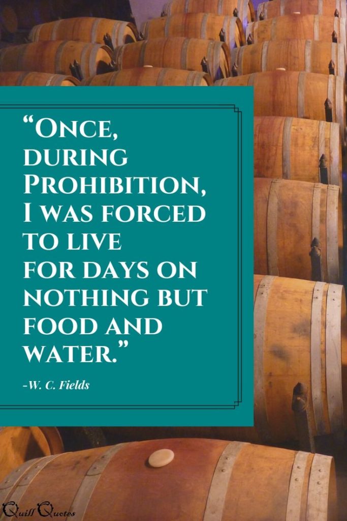 “Once, during Prohibition, I was forced to live for days on nothing but food and water.” -W. C. Fields