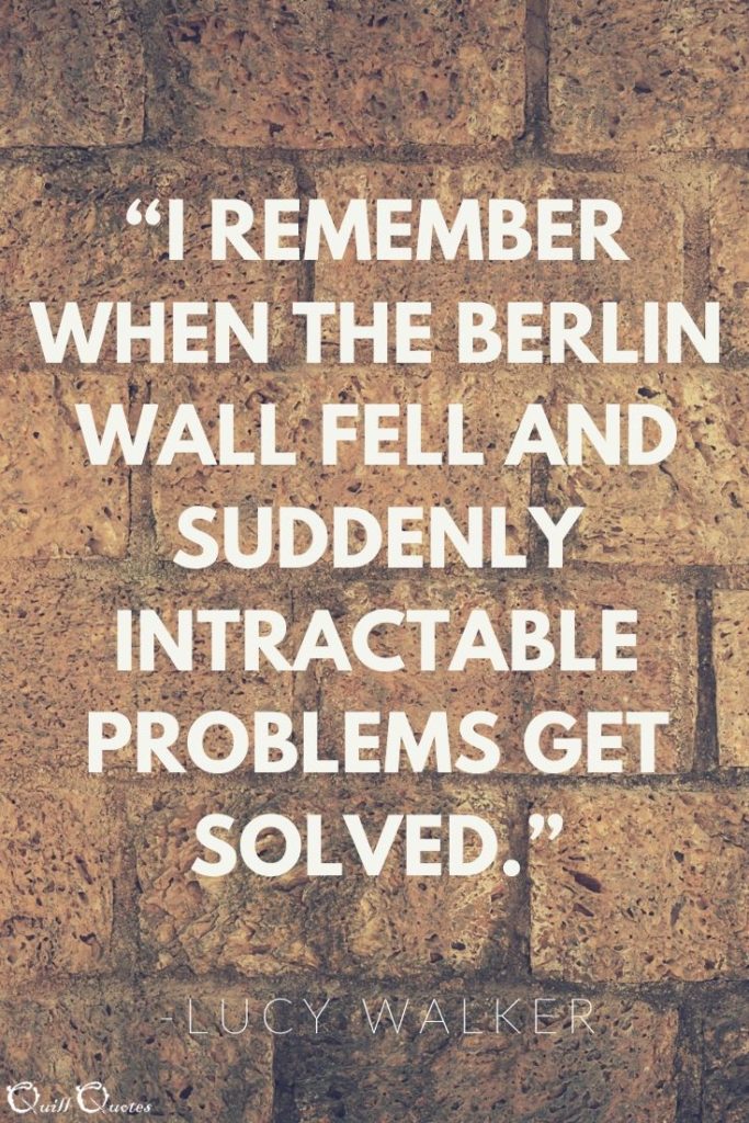 “I remember when the Berlin Wall fell and suddenly intractable problems get solved.” -Lucy Walker