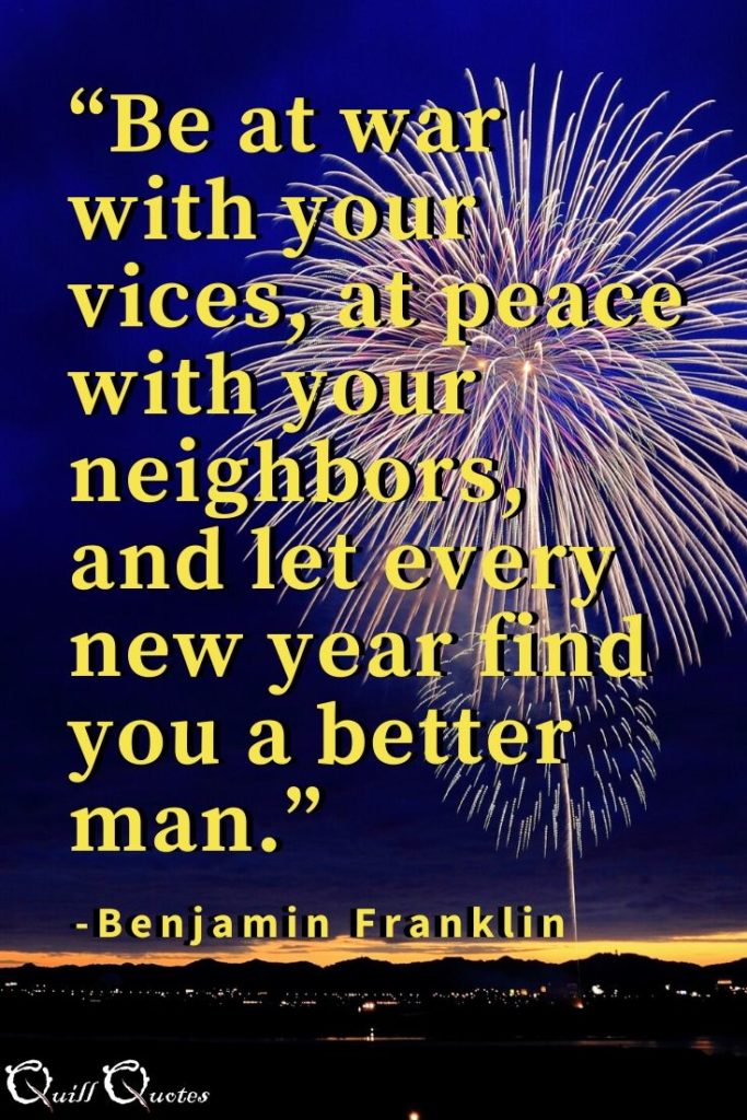 “Be at war with your vices, at peace with your neighbors, and let every new year find you a better man.” -Benjamin Franklin