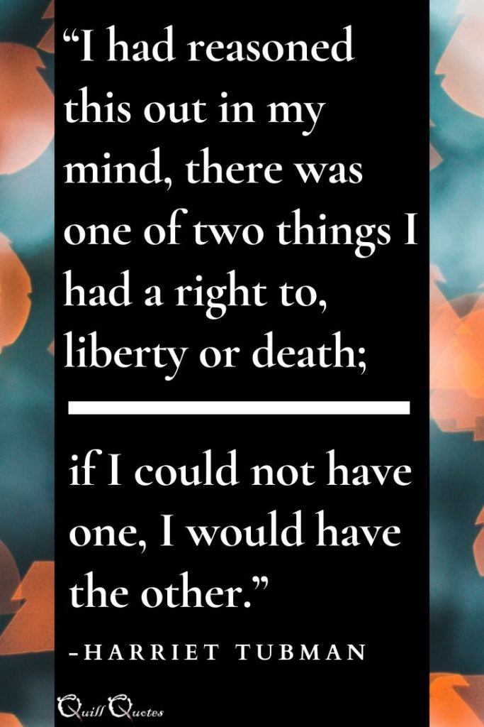 “I had reasoned this out in my mind, there was one of two things I had a right to, liberty or death; if I could not have one, I would have the other." -Harriet Tubman