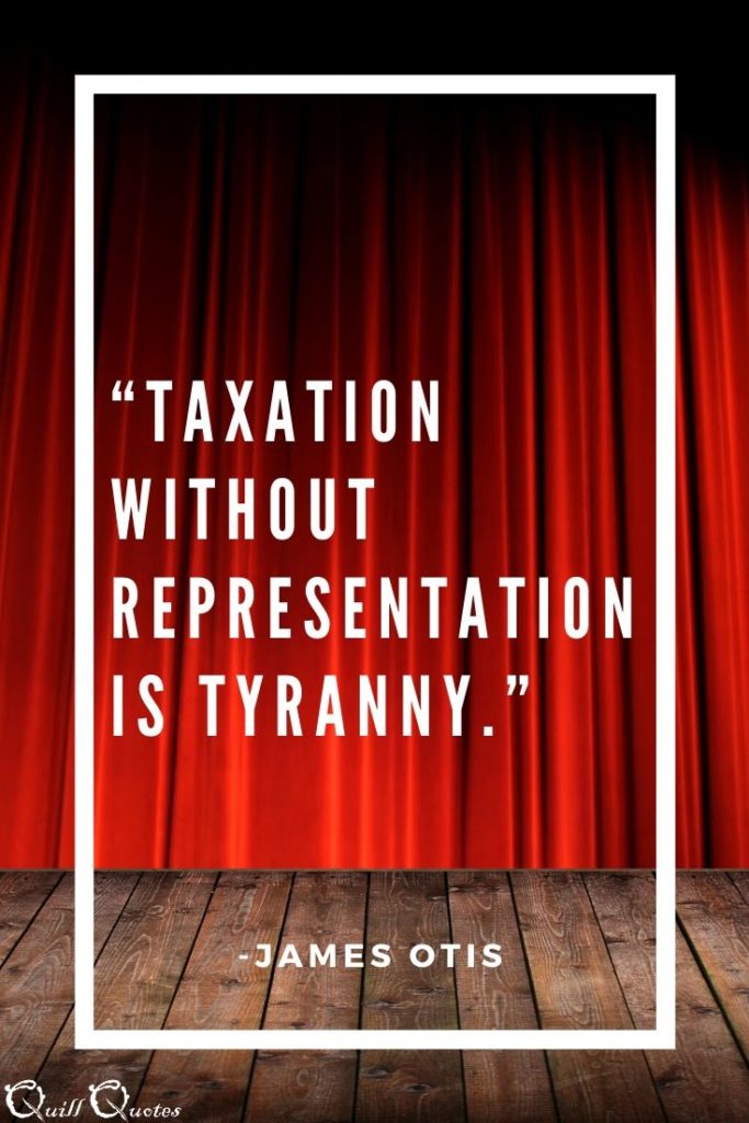 "Taxation without Representation is Tyranny." -James Otis