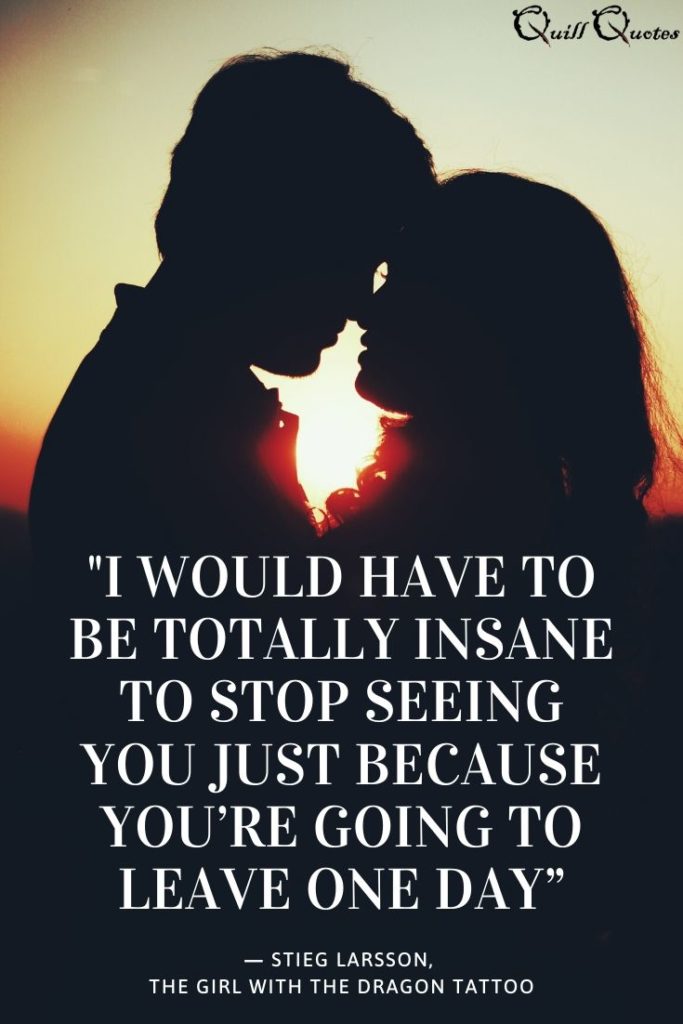 I would have to be totally insane to stop seeing you just because you’re going to leave one day”
