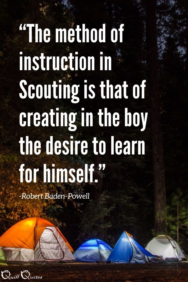 “The method of instruction in Scouting is that of creating in the boy the desire to learn for himself.” -Robert Baden-Powell