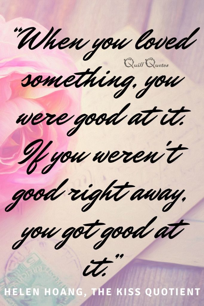 “When you loved something, you were good at it. If you weren't good right away, you got good at it.” Helen Hoang