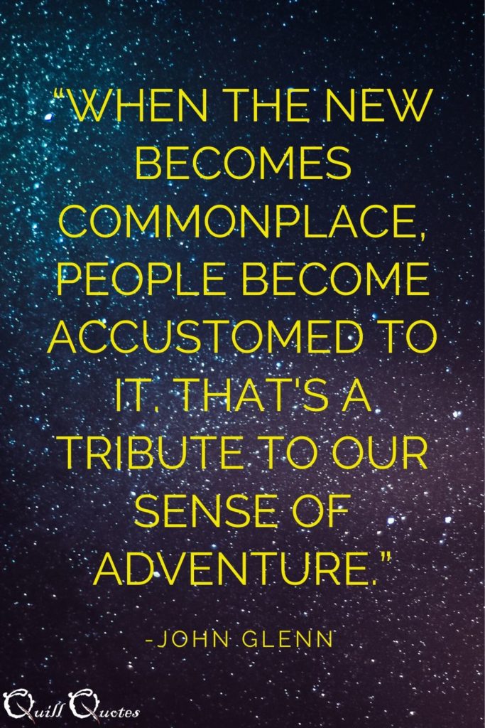 o “When the new becomes commonplace, people become accustomed to it. That's a tribute to our sense of adventure.” -John Glenn