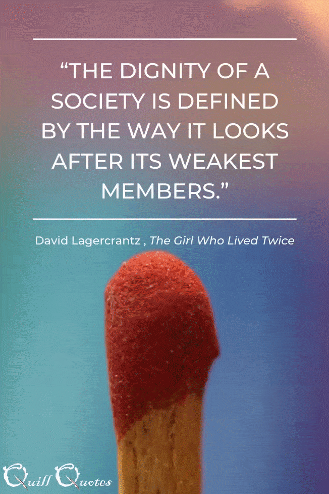 “The dignity of a society is defined by the way it looks after its weakest members.” David Lagercrantz, The Girl Who Lived Twice Quote over a burning match.