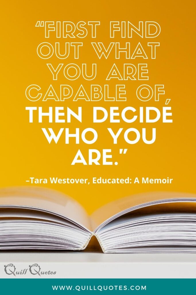 "First find out what you are capable of, then decide who you are." Tara Westover, Educated: A Memoir