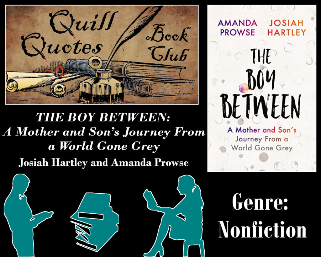 Quill Quotes Book Club The Boy Between: Mother and Son's Journey from a World Gone Grey by Josiah Hartley and Amanda Prowse Genre: Nonfiction