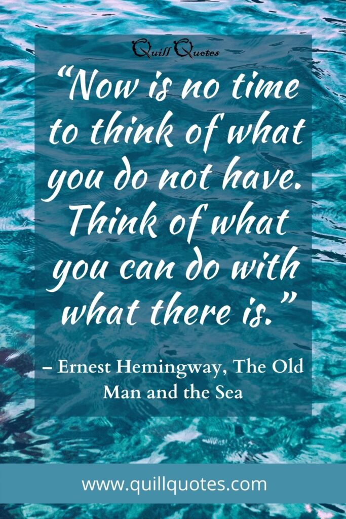 “Now is no time to think of what you do not have. Think of what you can do with what there is.” Ernest Hemingway, The Old Man and the Sea