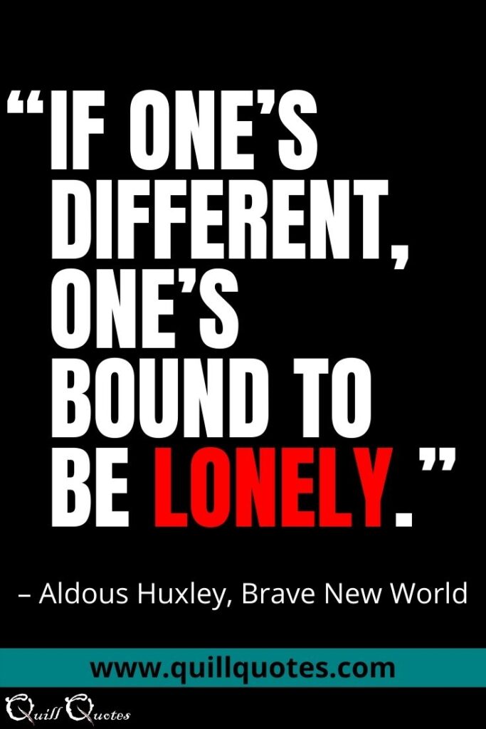 "If one's different one's bound to be lonely." Aldous Huxley, Brave New World