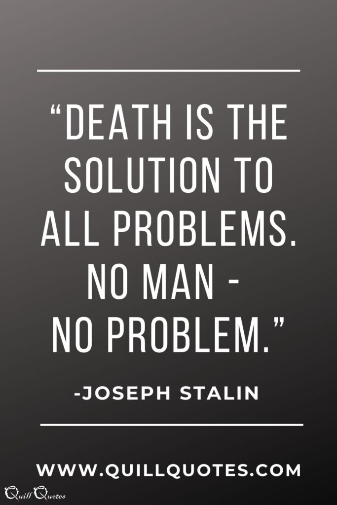 "Death is the solution to all problems. No man-no problems" Joseph Stalin