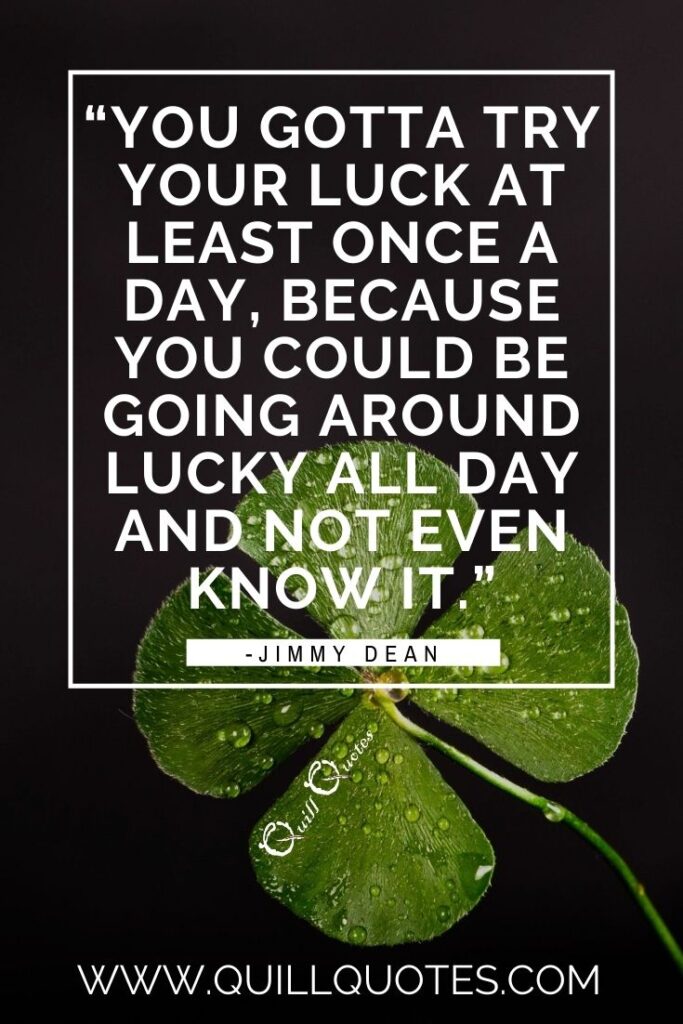 “You gotta try your luck at least once a day, because you could be going around lucky all day and not even know it.” -Jimmy Dean over 4 leaf clover