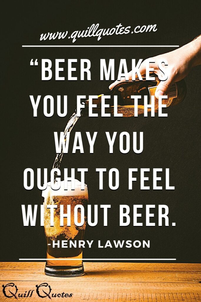 “Beer makes you feel the way you ought to feel without beer.” -Henry Lawson