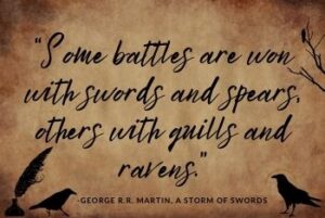 "Some battles are won with swords and spears, others with quills and ravens." -George R.R. Martin, A Storm of Swords