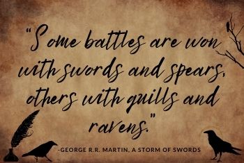 "Some battles are won with swords and spears, others with quills and ravens." -George R.R. Martin, A Storm of Swords
